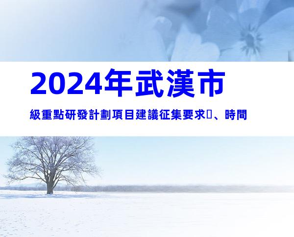 2024年武漢市級重點研發計劃項目建議征集要求、時間
